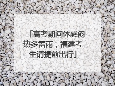 高考期间体感闷热多雷雨，福建考生请提前出行