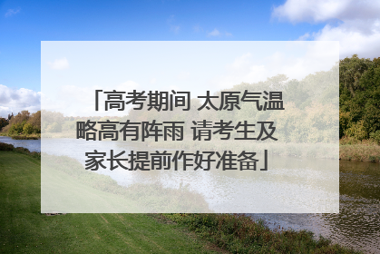 高考期间 太原气温略高有阵雨 请考生及家长提前作好准备