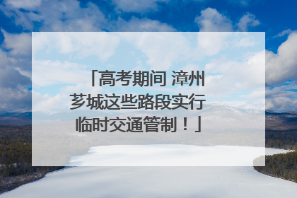 高考期间 漳州芗城这些路段实行临时交通管制！
