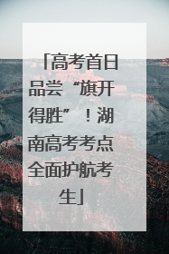 高考首日品尝“旗开得胜”！湖南高考考点全面护航考生