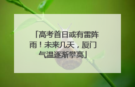 高考首日或有雷阵雨！未来几天，厦门气温逐渐攀高