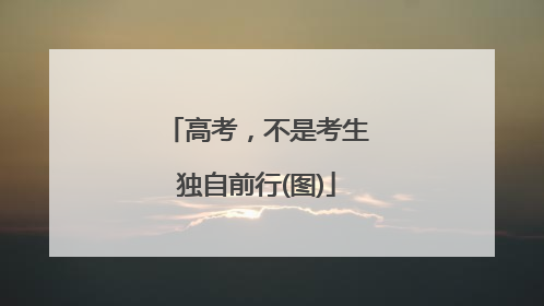 高考，不是考生独自前行(图)