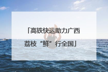 高铁快运助力广西荔枝“鲜”行全国