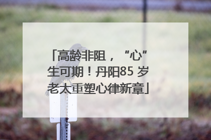 高龄非阻，“心” 生可期！丹阳85 岁老太重塑心律新章