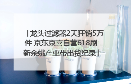 龙头过滤器2天狂销5万件 京东京喜自营618刷新余姚产业带出货纪录