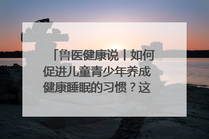 鲁医健康说丨如何促进儿童青少年养成健康睡眠的习惯？这份宝典快收藏