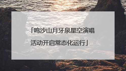 鸣沙山月牙泉星空演唱活动开启常态化运行