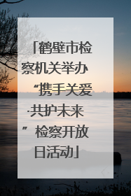 鹤壁市检察机关举办“携手关爱·共护未来”检察开放日活动