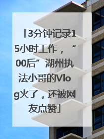 3分钟记录15小时工作，“00后”湖州执法小哥的Vlog火了，还被网友点赞