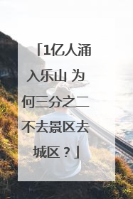 1亿人涌入乐山 为何三分之二不去景区去城区？