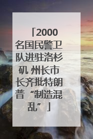2000名国民警卫队进驻洛杉矶 州长市长齐批特朗普“制造混乱”