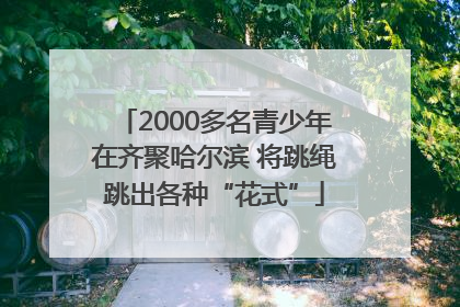 2000多名青少年在齐聚哈尔滨 将跳绳跳出各种“花式”