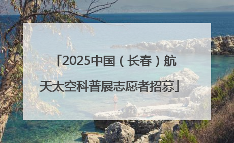 2025中国（长春）航天太空科普展志愿者招募