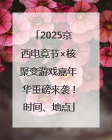 2025京西电竞节×核聚变游戏嘉年华重磅来袭！时间、地点