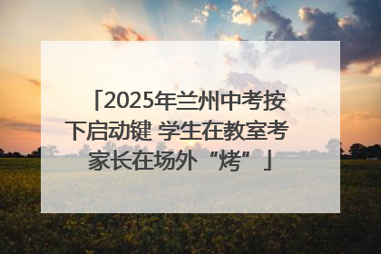 2025年兰州中考按下启动键 学生在教室考 家长在场外“烤”