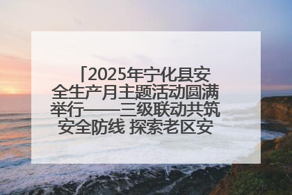 2025年宁化县安全生产月主题活动圆满举行——三级联动共筑安全防线 探索老区安全发展新路径
