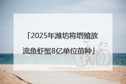 2025年潍坊将增殖放流鱼虾蟹8亿单位苗种