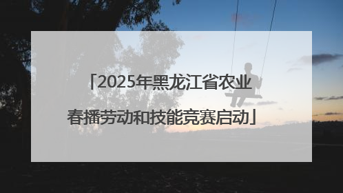 2025年黑龙江省农业春播劳动和技能竞赛启动