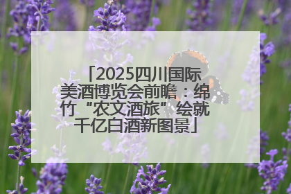2025四川国际美酒博览会前瞻：绵竹“农文酒旅”绘就千亿白酒新图景