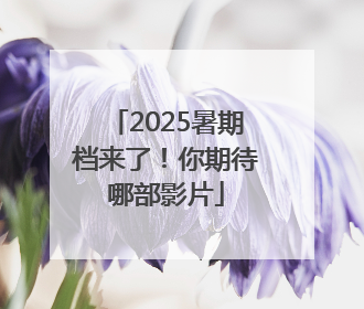 2025暑期档来了！你期待哪部影片