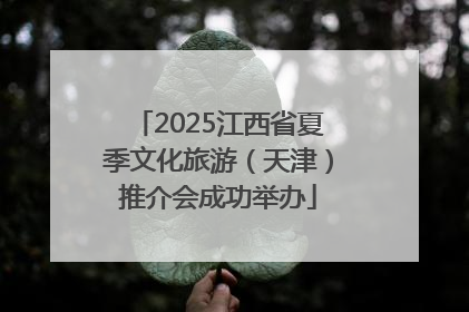 2025江西省夏季文化旅游（天津）推介会成功举办