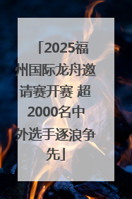 2025福州国际龙舟邀请赛开赛 超2000名中外选手逐浪争先