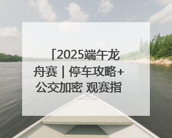 2025端午龙舟赛｜停车攻略+公交加密 观赛指南来了！