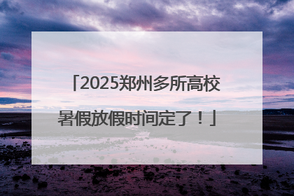 2025郑州多所高校暑假放假时间定了！