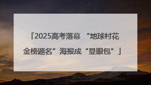 2025高考落幕 “地球村花 金榜题名”海报成“显眼包”
