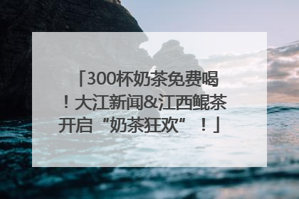 300杯奶茶免费喝！大江新闻&江西鲲茶开启“奶茶狂欢”！