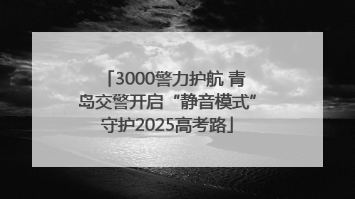 3000警力护航 青岛交警开启“静音模式”守护2025高考路
