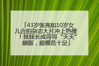 43岁张亮和10岁女儿合拍杂志大片冲上热搜！妹妹长成哥哥“天天”翻版，超模范十足