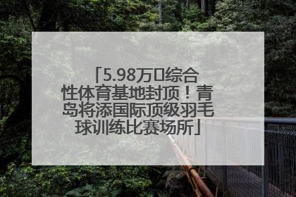 5.98万㎡综合性体育基地封顶！青岛将添国际顶级羽毛球训练比赛场所