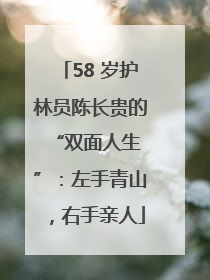 58 岁护林员陈长贵的 “双面人生”：左手青山，右手亲人