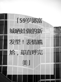 59岁郭富城晒娃做的新发型！表情尴尬，却直呼完美