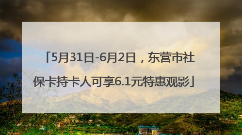 5月31日-6月2日，东营市社保卡持卡人可享6.1元特惠观影