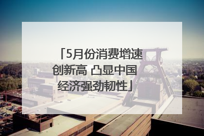 5月份消费增速创新高 凸显中国经济强劲韧性