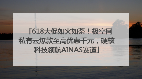 618大促如火如荼！极空间私有云爆款至高优惠千元，硬核科技领航AINAS赛道