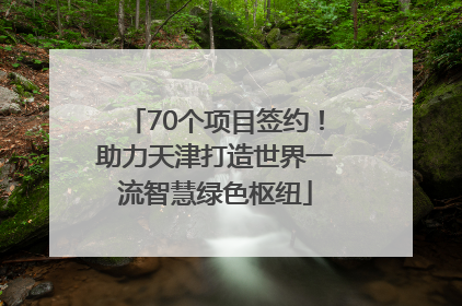 70个项目签约！助力天津打造世界一流智慧绿色枢纽