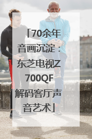 70余年音画沉淀：东芝电视Z700QF解码客厅声音艺术