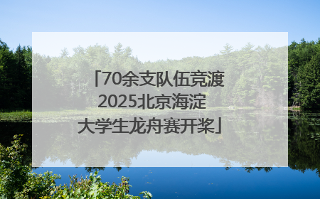 70余支队伍竞渡 2025北京海淀大学生龙舟赛开桨