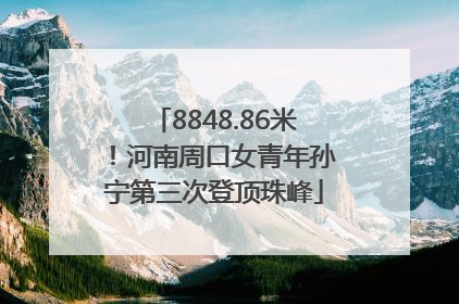 8848.86米！河南周口女青年孙宁第三次登顶珠峰
