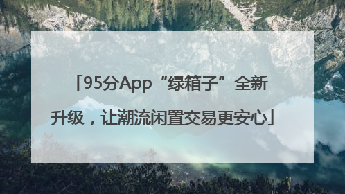 95分App“绿箱子”全新升级，让潮流闲置交易更安心
