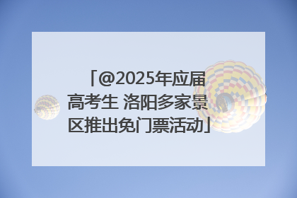 @2025年应届高考生 洛阳多家景区推出免门票活动