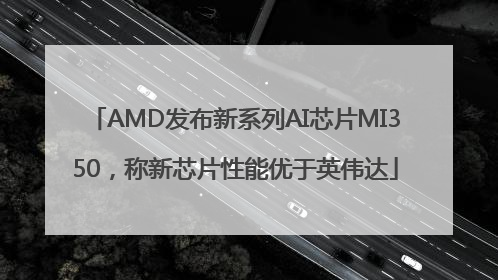 AMD发布新系列AI芯片MI350，称新芯片性能优于英伟达