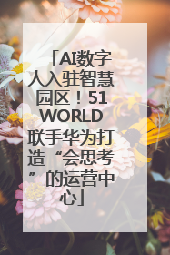 AI数字人入驻智慧园区！51WORLD联手华为打造“会思考”的运营中心