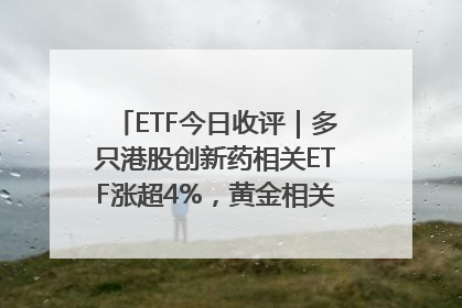 ETF今日收评｜多只港股创新药相关ETF涨超4%，黄金相关ETF跌逾1%