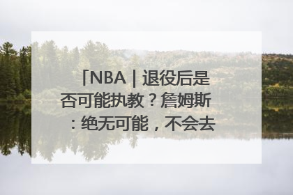 NBA｜退役后是否可能执教？詹姆斯：绝无可能，不会去执教任何球队